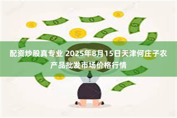 配资炒股真专业 2025年8月15日天津何庄子农产品批发市场价格行情