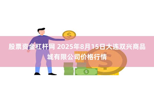 股票资金杠杆网 2025年8月15日大连双兴商品城有限公司价格行情