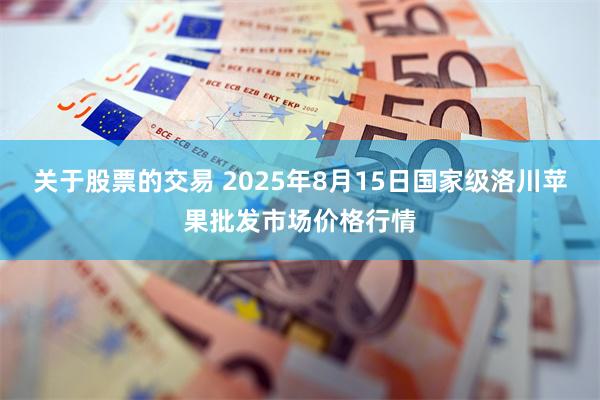 关于股票的交易 2025年8月15日国家级洛川苹果批发市场价格行情