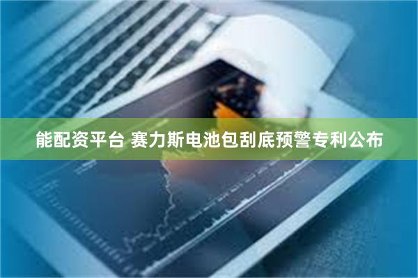 能配资平台 赛力斯电池包刮底预警专利公布