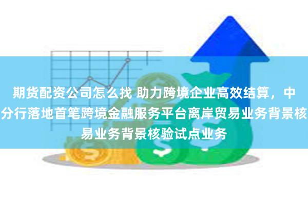 期货配资公司怎么找 助力跨境企业高效结算，中信银行上海分行落地首笔跨境金融服务平台离岸贸易业务背景核验试点业务