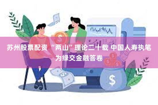 苏州股票配资 “两山”理论二十载 中国人寿执笔为绿交金融答卷