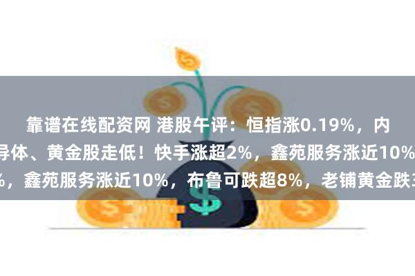 靠谱在线配资网 港股午评：恒指涨0.19%，内房股与物管股走强，半导体、黄金股走低！快手涨超2%，鑫苑服务涨近10%，布鲁可跌超8%，老铺黄金跌3%
