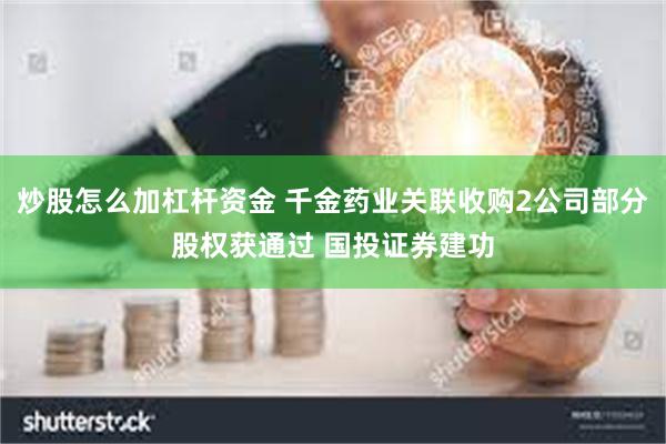 炒股怎么加杠杆资金 千金药业关联收购2公司部分股权获通过 国投证券建功