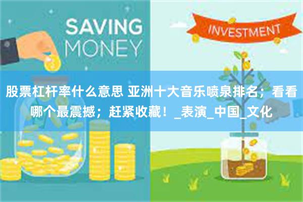 股票杠杆率什么意思 亚洲十大音乐喷泉排名；看看哪个最震撼；赶紧收藏！_表演_中国_文化