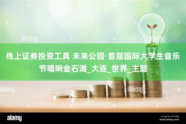 线上证券投资工具 未来公园·首届国际大学生音乐节唱响金石滩_大连_世界_主题