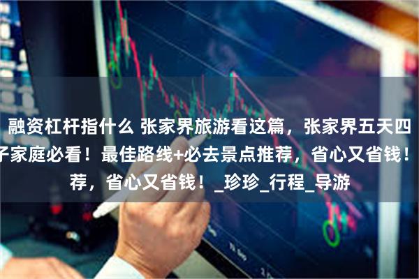 融资杠杆指什么 张家界旅游看这篇，张家界五天四晚旅游攻略：亲子家庭必看！最佳路线+必去景点推荐，省心又省钱！_珍珍_行程_导游