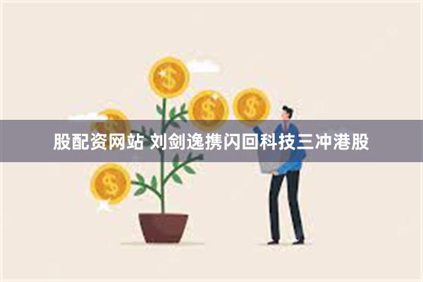 股配资网站 刘剑逸携闪回科技三冲港股