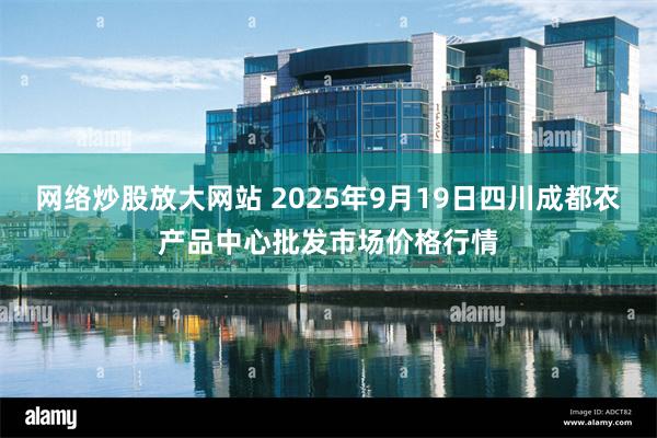 网络炒股放大网站 2025年9月19日四川成都农产品中心批发市场价格行情