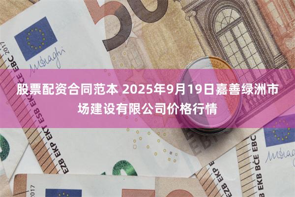 股票配资合同范本 2025年9月19日嘉善绿洲市场建设有限公司价格行情