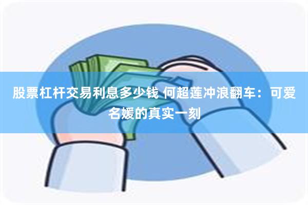股票杠杆交易利息多少钱 何超莲冲浪翻车：可爱名媛的真实一刻
