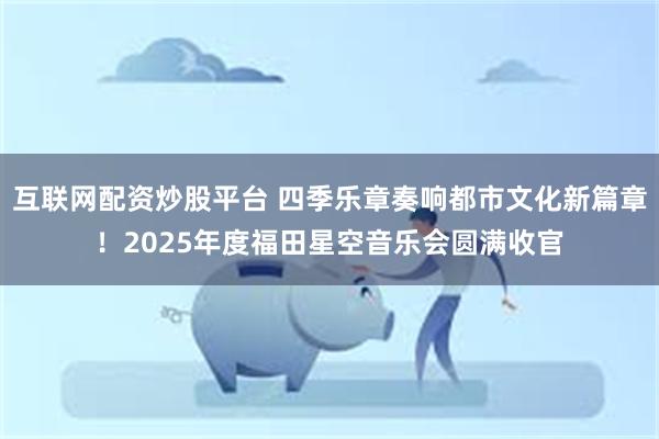 互联网配资炒股平台 四季乐章奏响都市文化新篇章!2025年度福田星空音乐会圆满收官