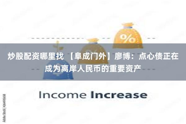 炒股配资哪里找 【阜成门外】廖博：点心债正在成为离岸人民币的重要资产