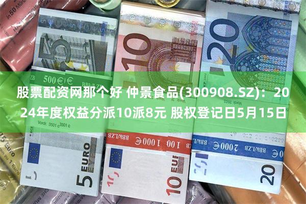 股票配资网那个好 仲景食品(300908.SZ)：2024年度权益分派10派8元 股权登记日5月15日