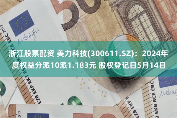 浙江股票配资 美力科技(300611.SZ)：2024年度权益分派10派1.183元 股权登记日5月14日