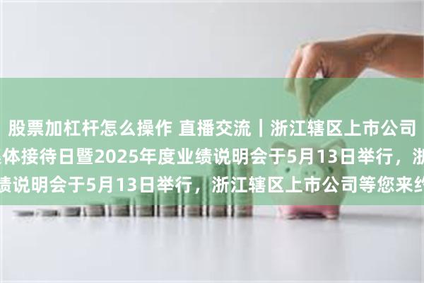 股票加杠杆怎么操作 直播交流｜浙江辖区上市公司2026年投资者网上集体接待日暨2025年度业绩说明会于5月13日举行，浙江辖区上市公司等您来约