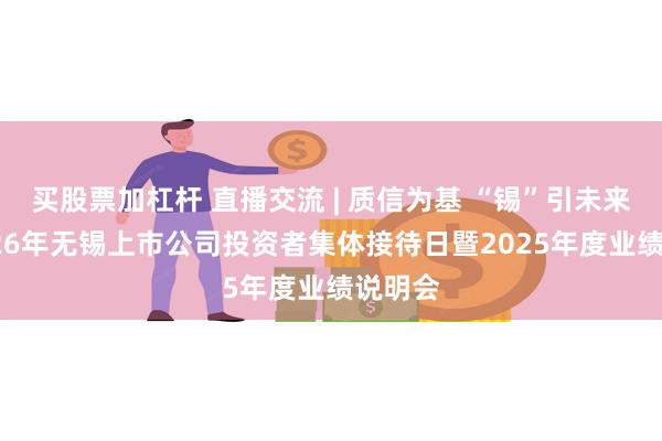 买股票加杠杆 直播交流 | 质信为基 “锡”引未来——2026年无锡上市公司投资者集体接待日暨2025年度业绩说明会