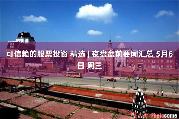 可信赖的股票投资 精选 | 夜盘盘前要闻汇总 5月6日 周三
