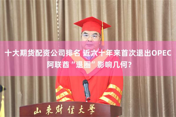 十大期货配资公司排名 近六十年来首次退出OPEC 阿联酋“退圈”影响几何？