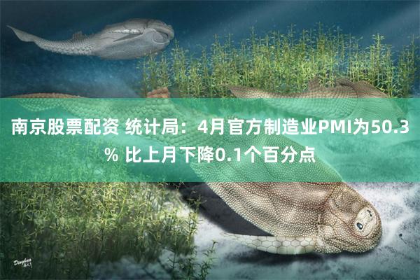 南京股票配资 统计局：4月官方制造业PMI为50.3% 比上月下降0.1个百分点