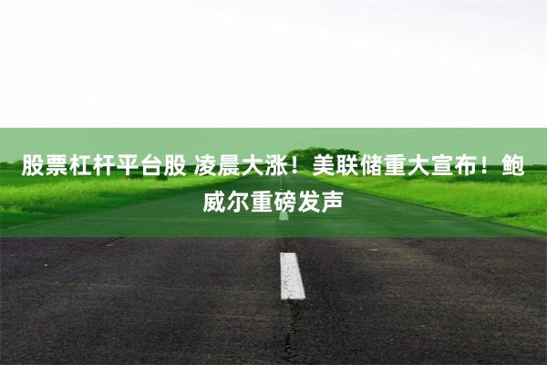 股票杠杆平台股 凌晨大涨！美联储重大宣布！鲍威尔重磅发声