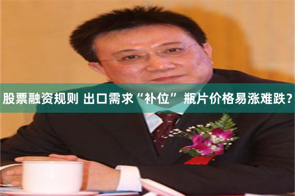 股票融资规则 出口需求“补位” 瓶片价格易涨难跌?
