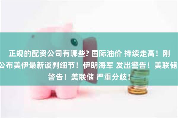 正规的配资公司有哪些? 国际油价 持续走高!刚刚 特朗普公布美伊最新谈判细节!伊朗海军 发出警告!美联储 严重分歧!