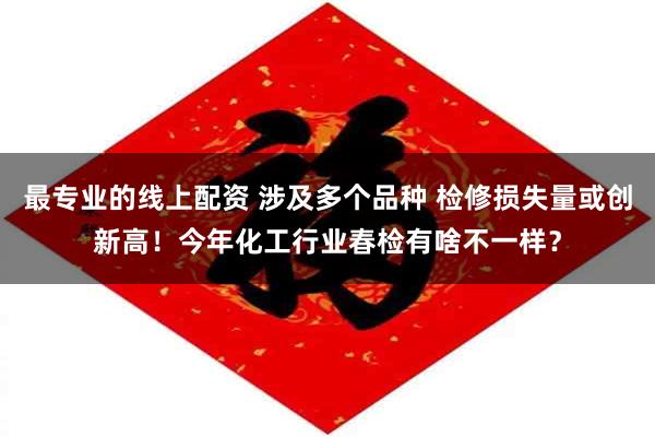 最专业的线上配资 涉及多个品种 检修损失量或创新高！今年化工行业春检有啥不一样？