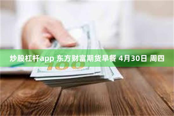 炒股杠杆app 东方财富期货早餐 4月30日 周四