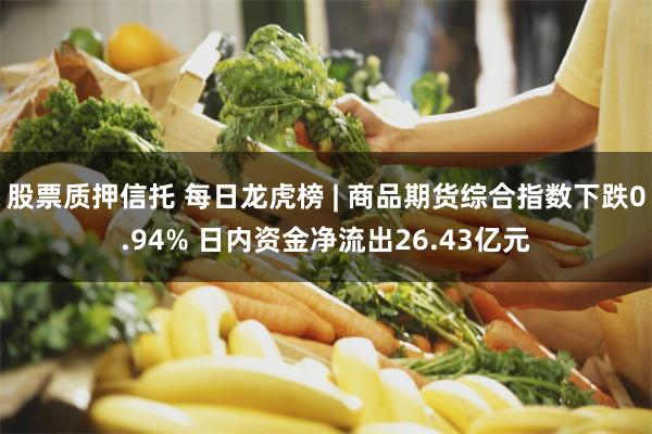 股票质押信托 每日龙虎榜 | 商品期货综合指数下跌0.94% 日内资金净流出26.43亿元
