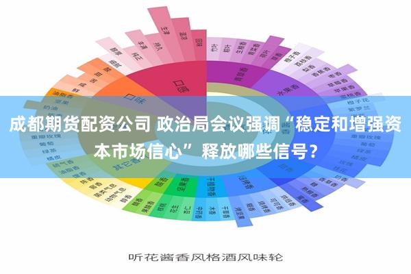 成都期货配资公司 政治局会议强调“稳定和增强资本市场信心” 释放哪些信号？