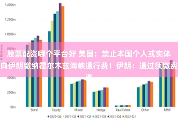 股票配资哪个平台好 美国：禁止本国个人或实体向伊朗缴纳霍尔木兹海峡通行费！伊朗：通过须缴费