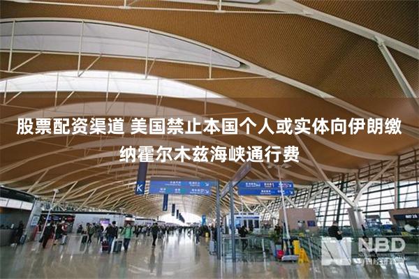 股票配资渠道 美国禁止本国个人或实体向伊朗缴纳霍尔木兹海峡通行费