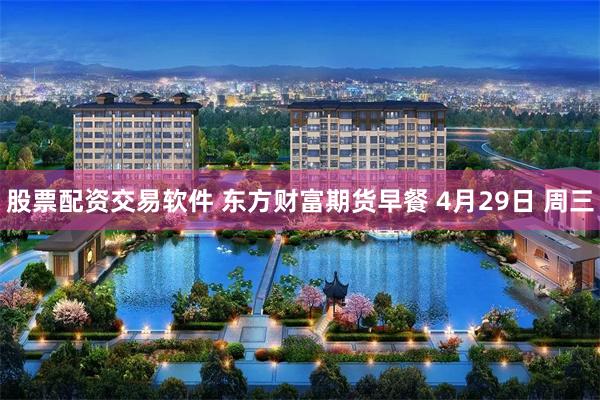 股票配资交易软件 东方财富期货早餐 4月29日 周三