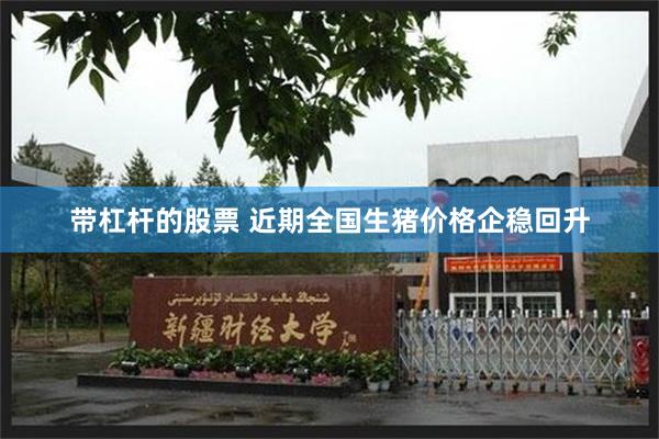 带杠杆的股票 近期全国生猪价格企稳回升