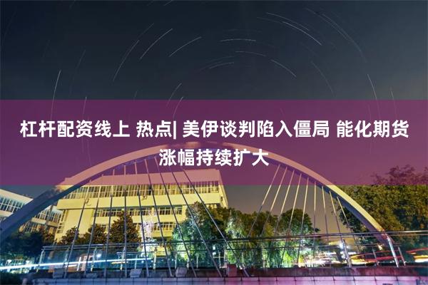 杠杆配资线上 热点| 美伊谈判陷入僵局 能化期货涨幅持续扩大