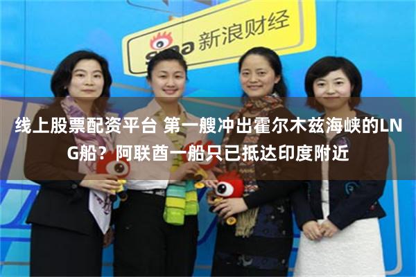线上股票配资平台 第一艘冲出霍尔木兹海峡的LNG船？阿联酋一船只已抵达印度附近