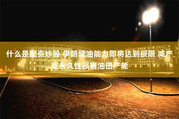 什么是配资炒股 伊朗储油能力即将达到极限 减产或永久性损害油田产能