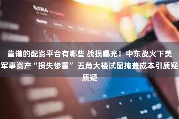 靠谱的配资平台有哪些 战损曝光！中东战火下美军事资产“损失惨重” 五角大楼试图掩盖成本引质疑