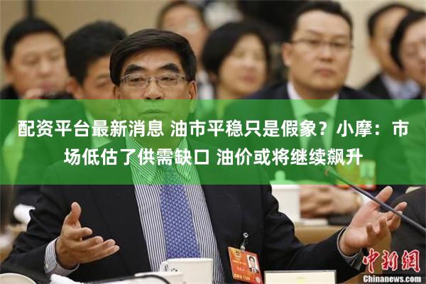 配资平台最新消息 油市平稳只是假象?小摩:市场低估了供需缺口 油价或将继续飙升