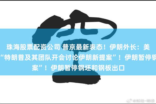 珠海股票配资公司 普京最新表态！伊朗外长：美方请求谈判！“特朗普及其团队开会讨论伊朗新提案”！伊朗暂停钢坯和钢板出口