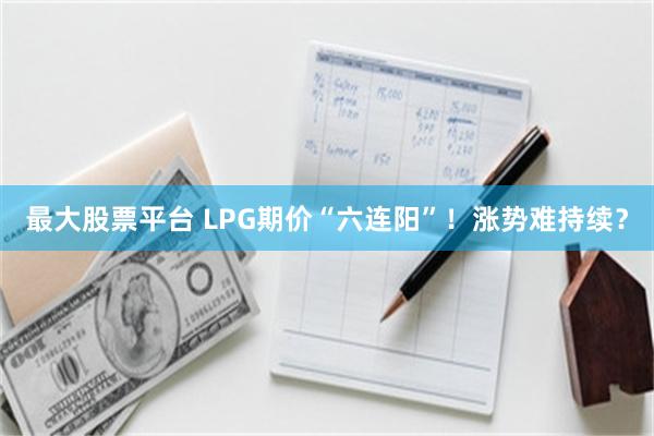 最大股票平台 LPG期价“六连阳”！涨势难持续？