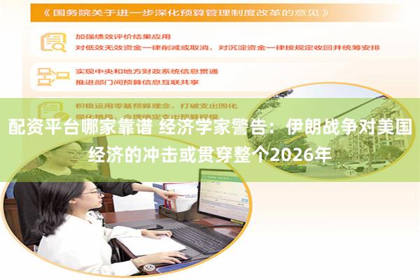 配资平台哪家靠谱 经济学家警告：伊朗战争对美国经济的冲击或贯穿整个2026年