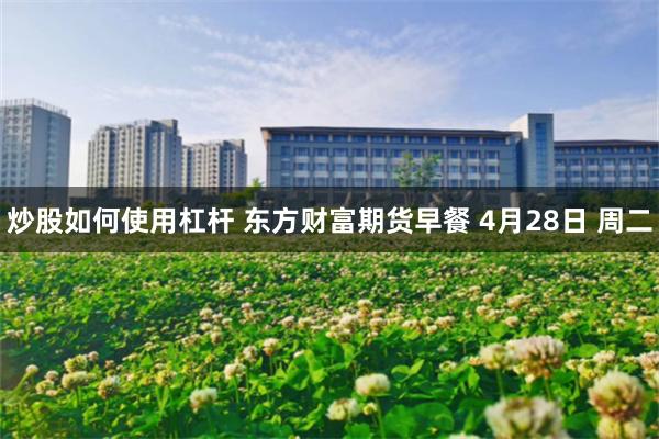 炒股如何使用杠杆 东方财富期货早餐 4月28日 周二