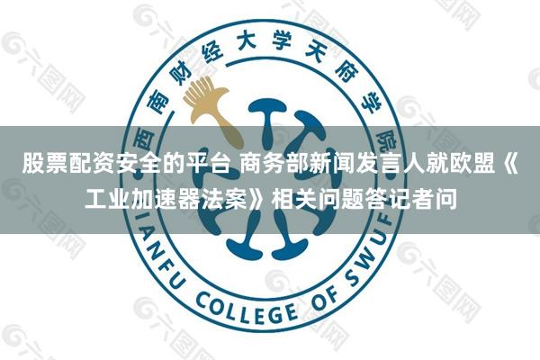 股票配资安全的平台 商务部新闻发言人就欧盟《工业加速器法案》相关问题答记者问