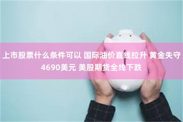 上市股票什么条件可以 国际油价直线拉升 黄金失守4690美元 美股期货全线下跌