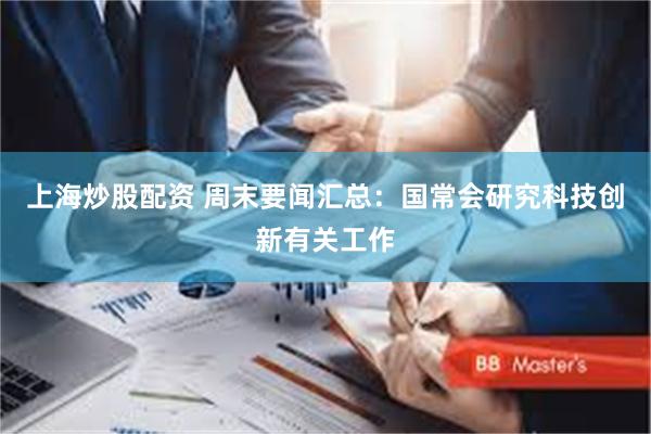 上海炒股配资 周末要闻汇总:国常会研究科技创新有关工作