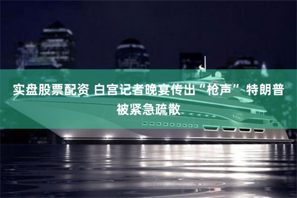 实盘股票配资 白宫记者晚宴传出“枪声” 特朗普被紧急疏散