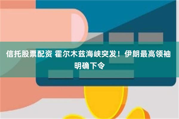 信托股票配资 霍尔木兹海峡突发！伊朗最高领袖 明确下令
