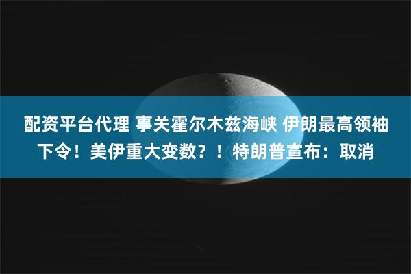 配资平台代理 事关霍尔木兹海峡 伊朗最高领袖下令！美伊重大变数？！特朗普宣布：取消